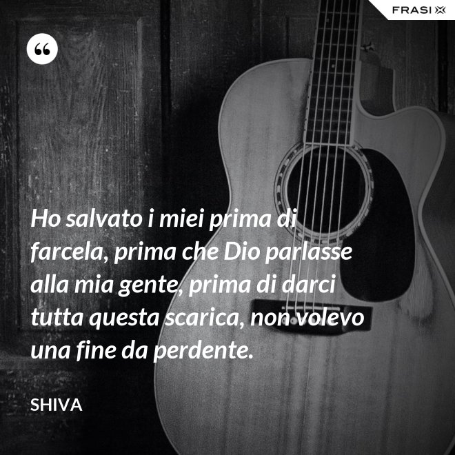 Ho salvato i miei prima di farcela, prima che Dio parlasse alla mia gente, prima di darci tutta questa scarica, non volevo una fine da perdente. - Shiva