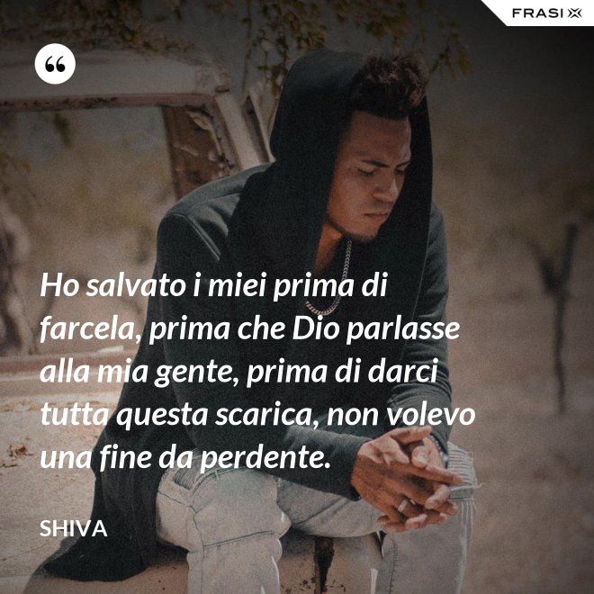 Ho salvato i miei prima di farcela, prima che Dio parlasse alla mia gente, prima di darci tutta questa scarica, non volevo una fine da perdente. - Shiva