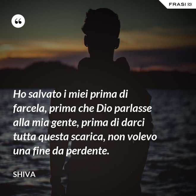 Ho salvato i miei prima di farcela, prima che Dio parlasse alla mia gente, prima di darci tutta questa scarica, non volevo una fine da perdente. - Shiva