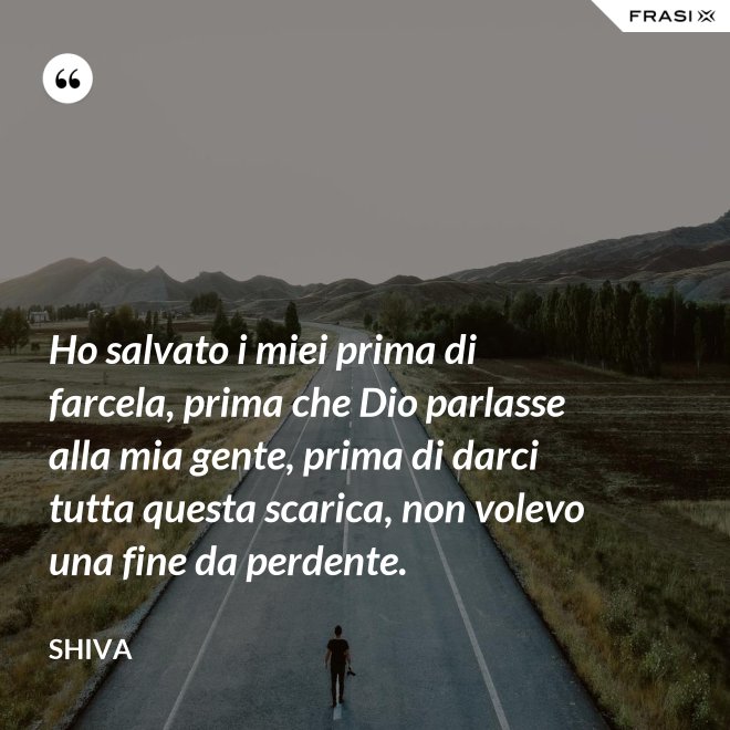 Ho salvato i miei prima di farcela, prima che Dio parlasse alla mia gente, prima di darci tutta questa scarica, non volevo una fine da perdente. - Shiva