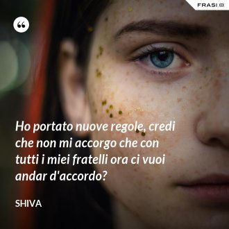 Ho portato nuove regole, credi che non mi accorgo che con tutti i miei fratelli ora ci vuoi andar d'accordo? - Shiva