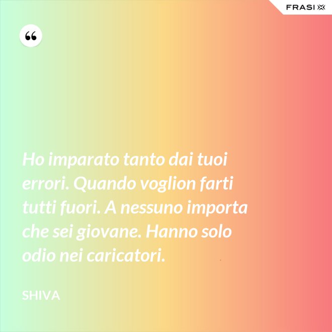 Ho imparato tanto dai tuoi errori. Quando voglion farti tutti fuori. A nessuno importa che sei giovane. Hanno solo odio nei caricatori. - Shiva