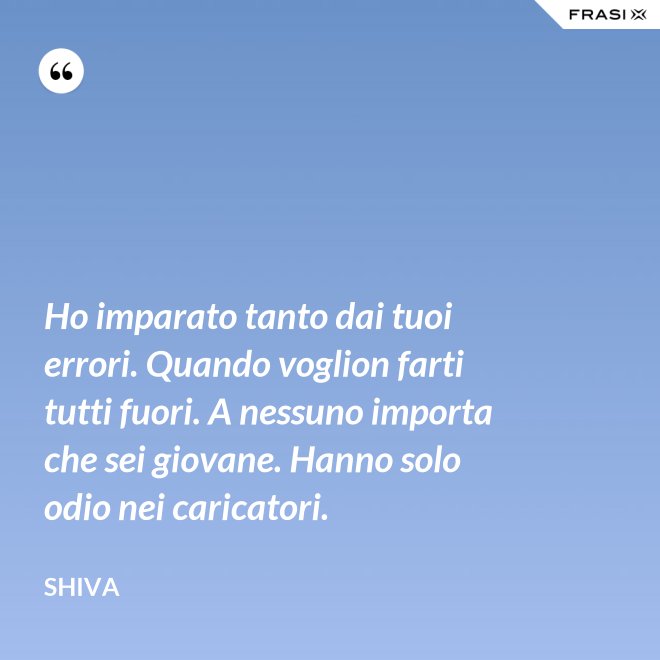Ho imparato tanto dai tuoi errori. Quando voglion farti tutti fuori. A nessuno importa che sei giovane. Hanno solo odio nei caricatori. - Shiva
