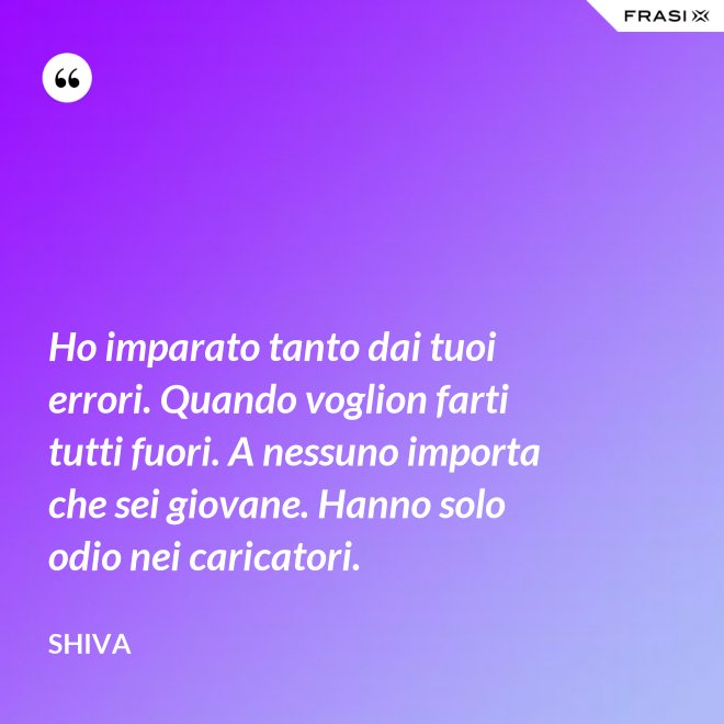 Ho imparato tanto dai tuoi errori. Quando voglion farti tutti fuori. A nessuno importa che sei giovane. Hanno solo odio nei caricatori. - Shiva