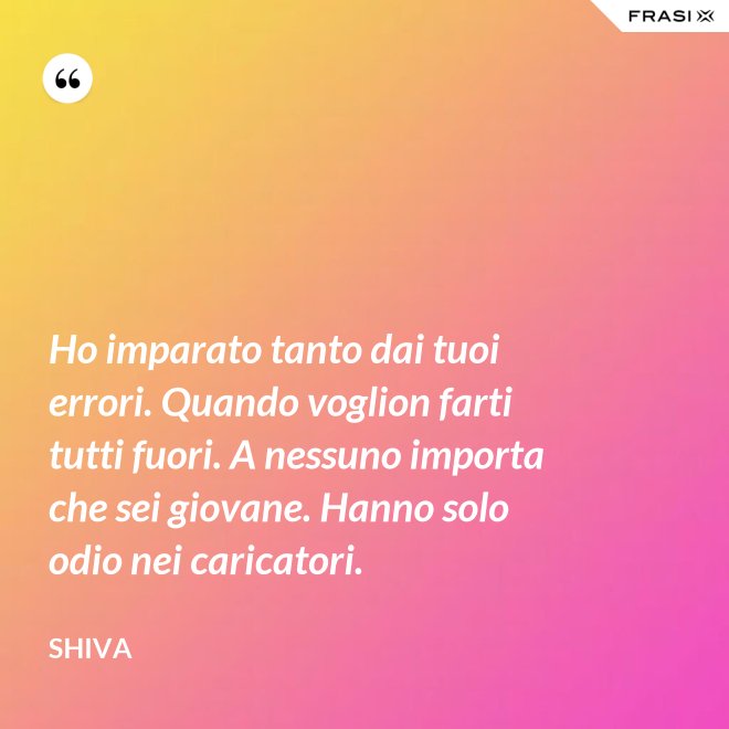 Ho imparato tanto dai tuoi errori. Quando voglion farti tutti fuori. A nessuno importa che sei giovane. Hanno solo odio nei caricatori. - Shiva