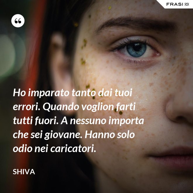 Ho imparato tanto dai tuoi errori. Quando voglion farti tutti fuori. A nessuno importa che sei giovane. Hanno solo odio nei caricatori. - Shiva