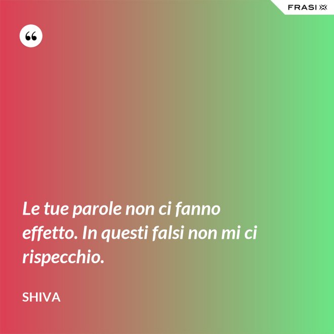 Le tue parole non ci fanno effetto. In questi falsi non mi ci rispecchio. - Shiva