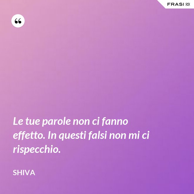 Le tue parole non ci fanno effetto. In questi falsi non mi ci rispecchio. - Shiva