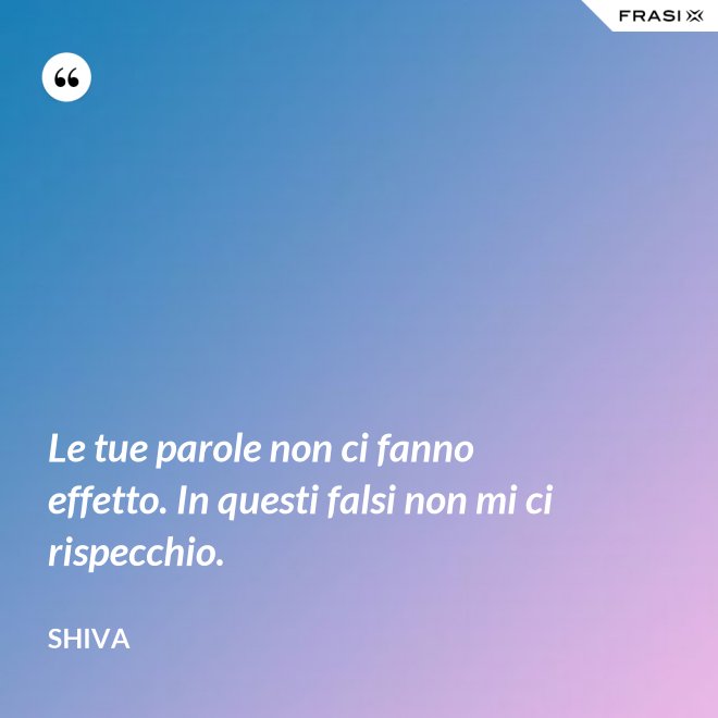 Le tue parole non ci fanno effetto. In questi falsi non mi ci rispecchio. - Shiva