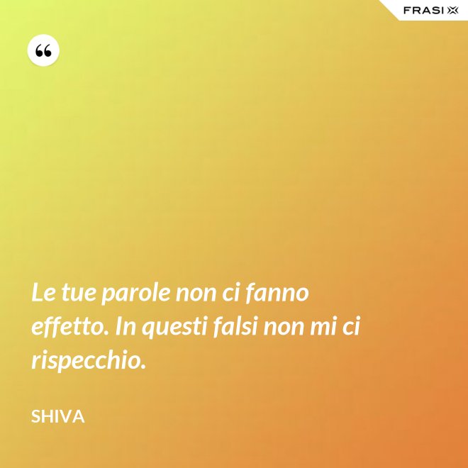 Le tue parole non ci fanno effetto. In questi falsi non mi ci rispecchio. - Shiva