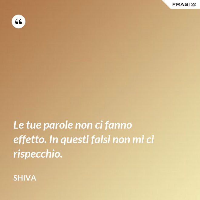 Le tue parole non ci fanno effetto. In questi falsi non mi ci rispecchio. - Shiva