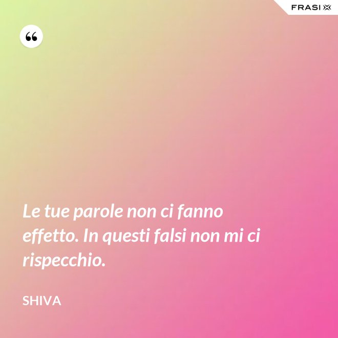 Le tue parole non ci fanno effetto. In questi falsi non mi ci rispecchio. - Shiva