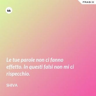 Le tue parole non ci fanno effetto. In questi falsi non mi ci rispecchio. - Shiva