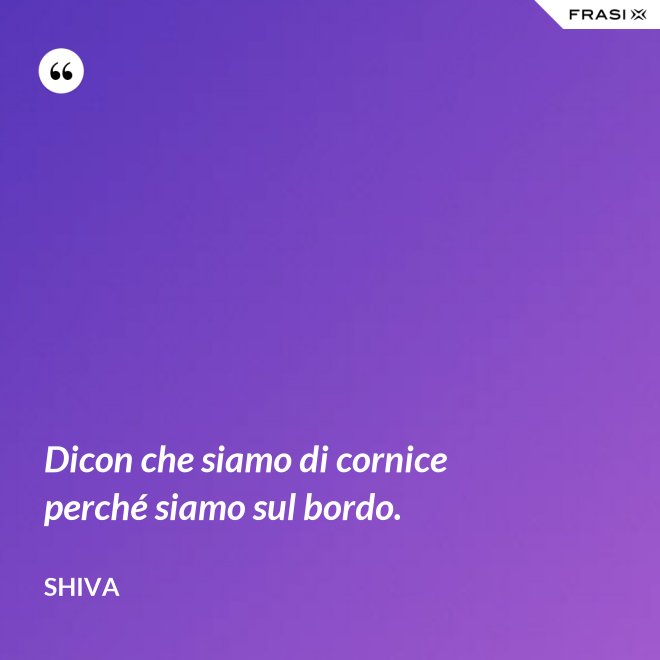 Dicon che siamo di cornice perché siamo sul bordo. - Shiva