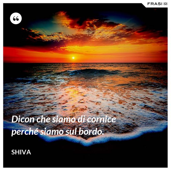 Dicon che siamo di cornice perché siamo sul bordo. - Shiva