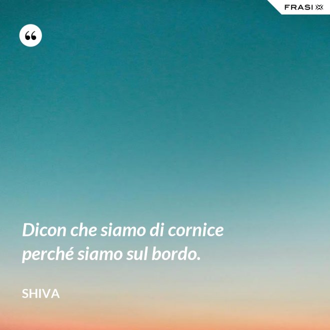 Dicon che siamo di cornice perché siamo sul bordo. - Shiva
