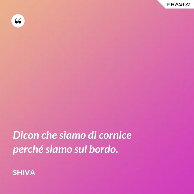 Dicon che siamo di cornice perché siamo sul bordo. - Shiva
