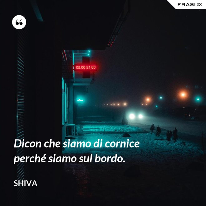 Dicon che siamo di cornice perché siamo sul bordo. - Shiva
