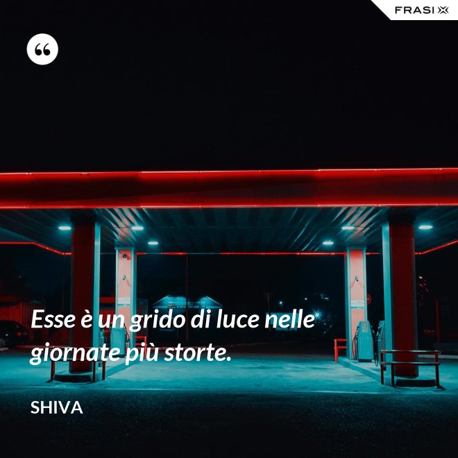 Esse è un grido di luce nelle giornate più storte. - Shiva