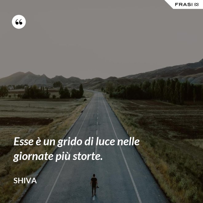 Esse è un grido di luce nelle giornate più storte. - Shiva