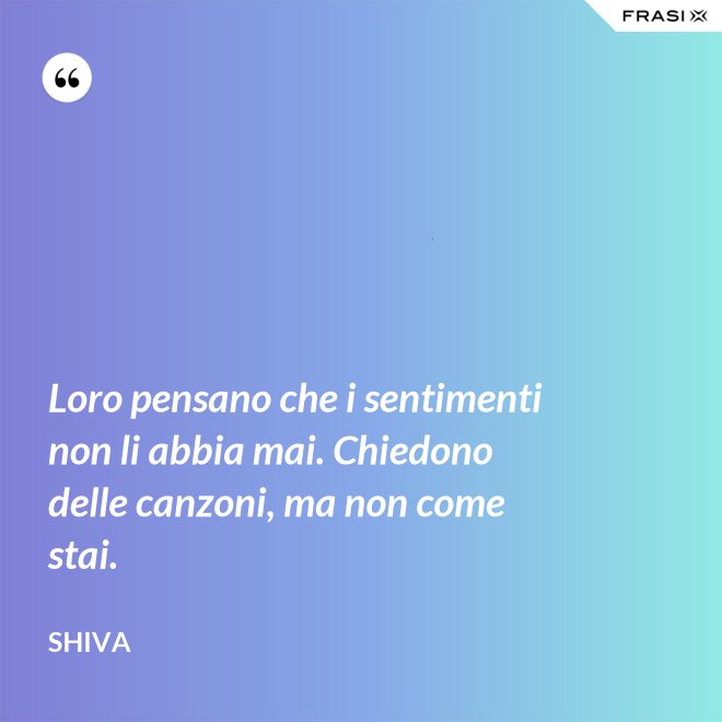 Loro pensano che i sentimenti non li abbia mai. Chiedono delle canzoni, ma non come stai. - Shiva