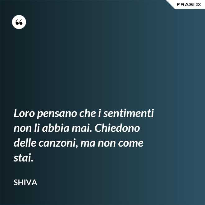 Loro pensano che i sentimenti non li abbia mai. Chiedono delle canzoni, ma non come stai. - Shiva