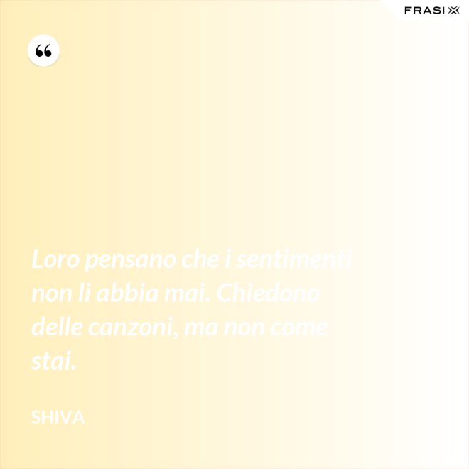 Loro pensano che i sentimenti non li abbia mai. Chiedono delle canzoni, ma non come stai. - Shiva