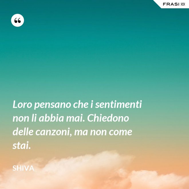 Loro pensano che i sentimenti non li abbia mai. Chiedono delle canzoni, ma non come stai. - Shiva
