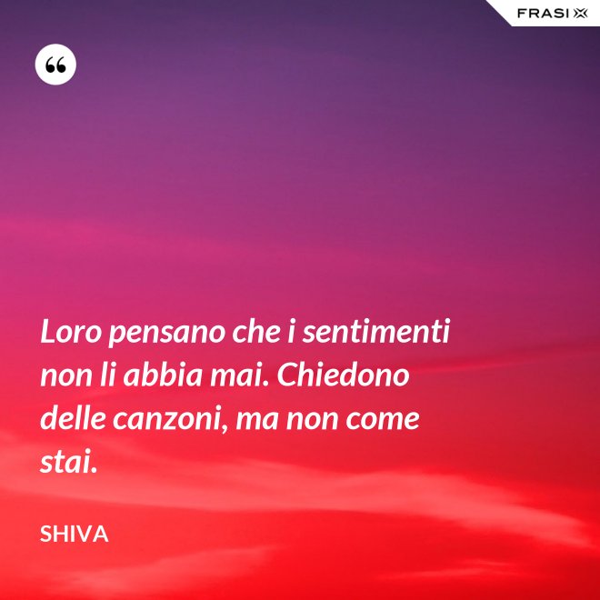 Loro pensano che i sentimenti non li abbia mai. Chiedono delle canzoni, ma non come stai. - Shiva