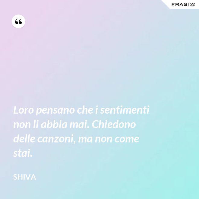 Loro pensano che i sentimenti non li abbia mai. Chiedono delle canzoni, ma non come stai. - Shiva