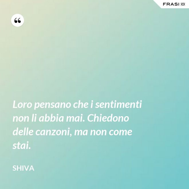 Loro pensano che i sentimenti non li abbia mai. Chiedono delle canzoni, ma non come stai. - Shiva