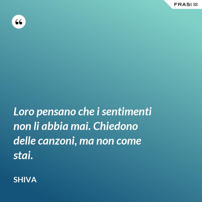 Loro pensano che i sentimenti non li abbia mai. Chiedono delle canzoni, ma non come stai. - Shiva