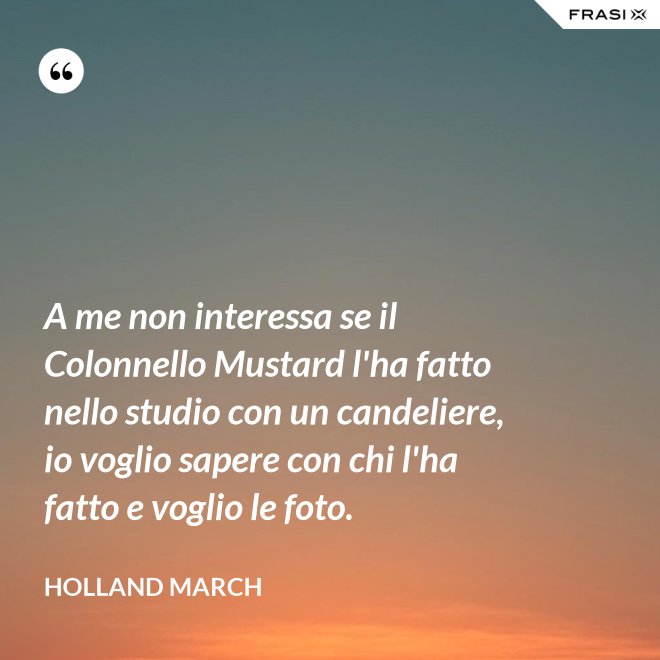 A me non interessa se il Colonnello Mustard l'ha fatto nello studio con un candeliere, io voglio sapere con chi l'ha fatto e voglio le foto. - Holland March