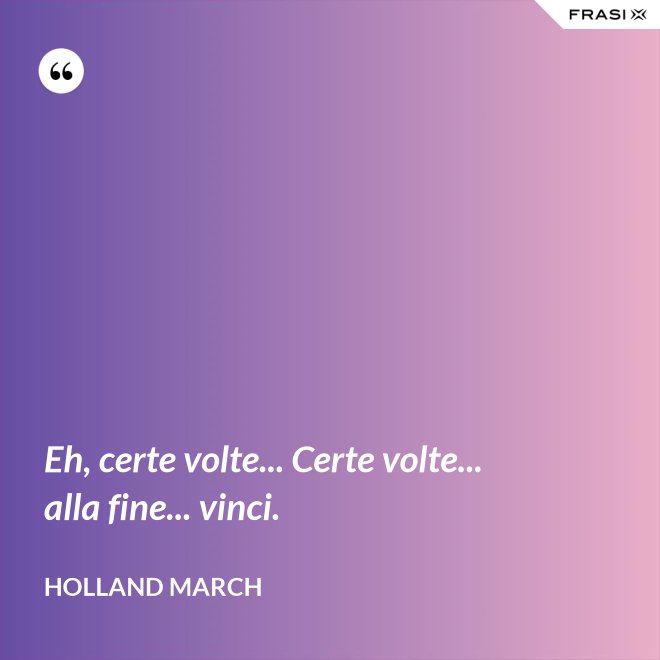 Eh, certe volte... Certe volte... alla fine... vinci. - Holland March