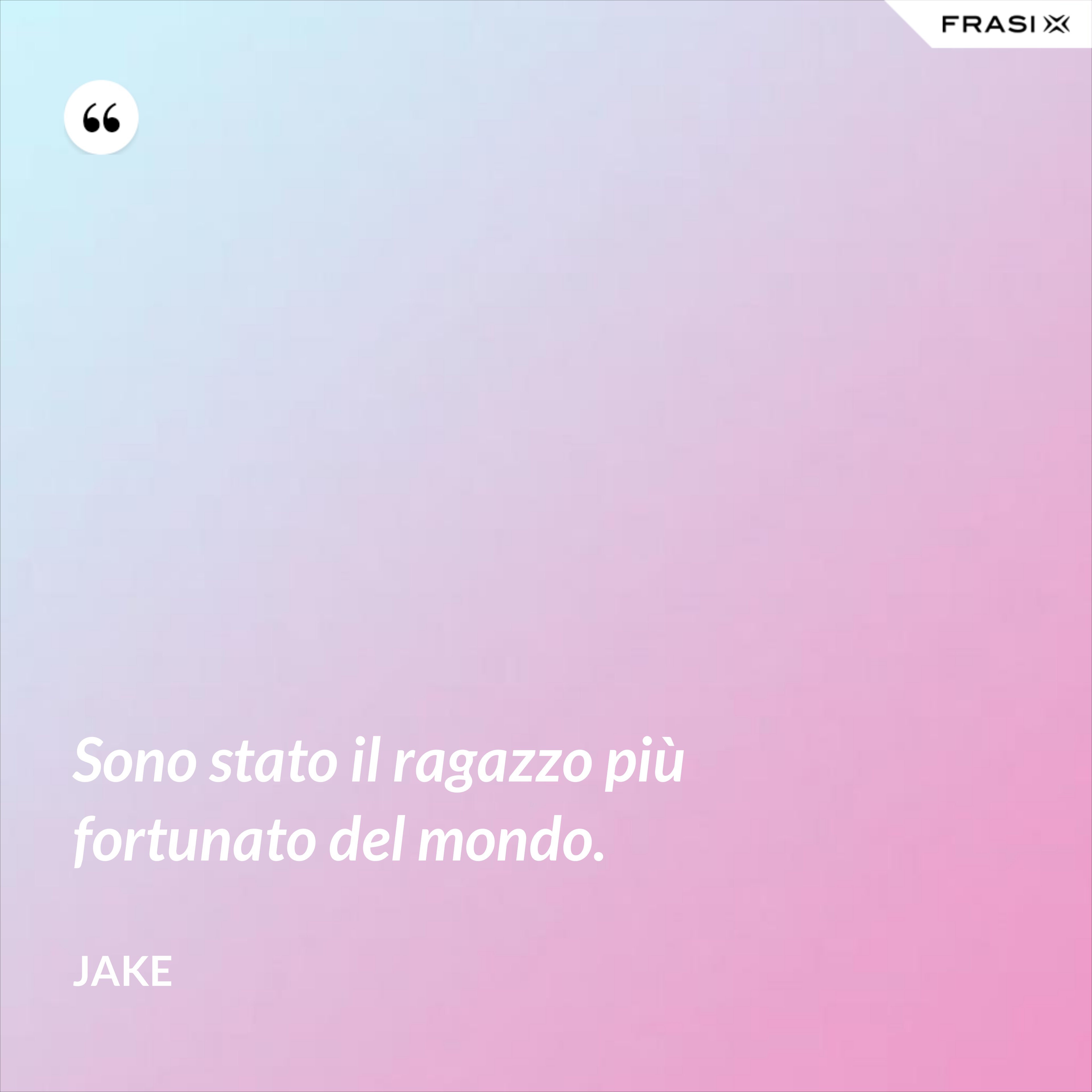 Sono stato il ragazzo più fortunato del mondo. - Jake