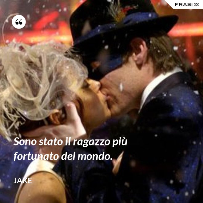 Sono stato il ragazzo più fortunato del mondo. - Jake