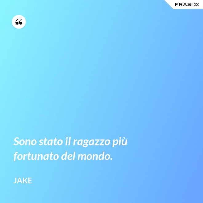 Sono stato il ragazzo più fortunato del mondo. - Jake