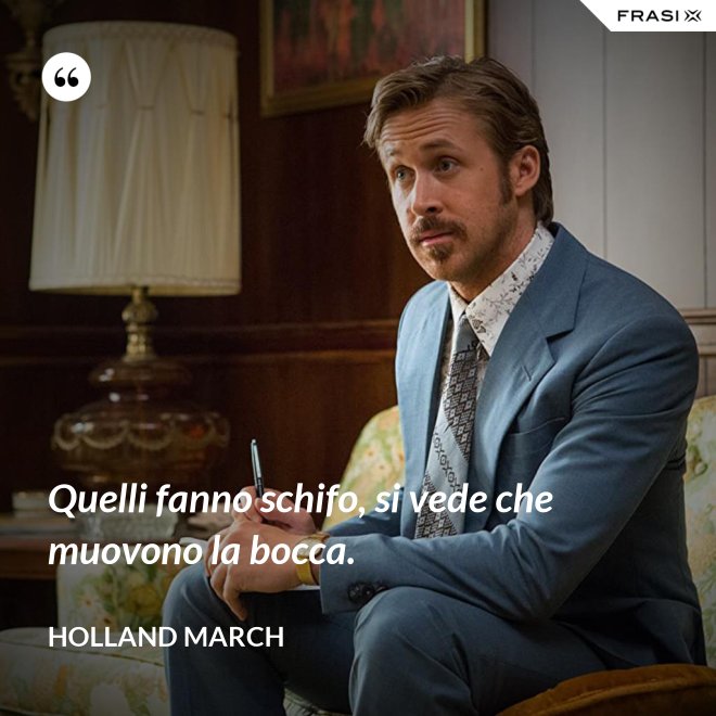 Quelli fanno schifo, si vede che muovono la bocca. - Holland March