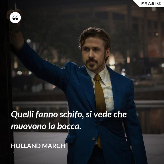 Quelli fanno schifo, si vede che muovono la bocca. - Holland March