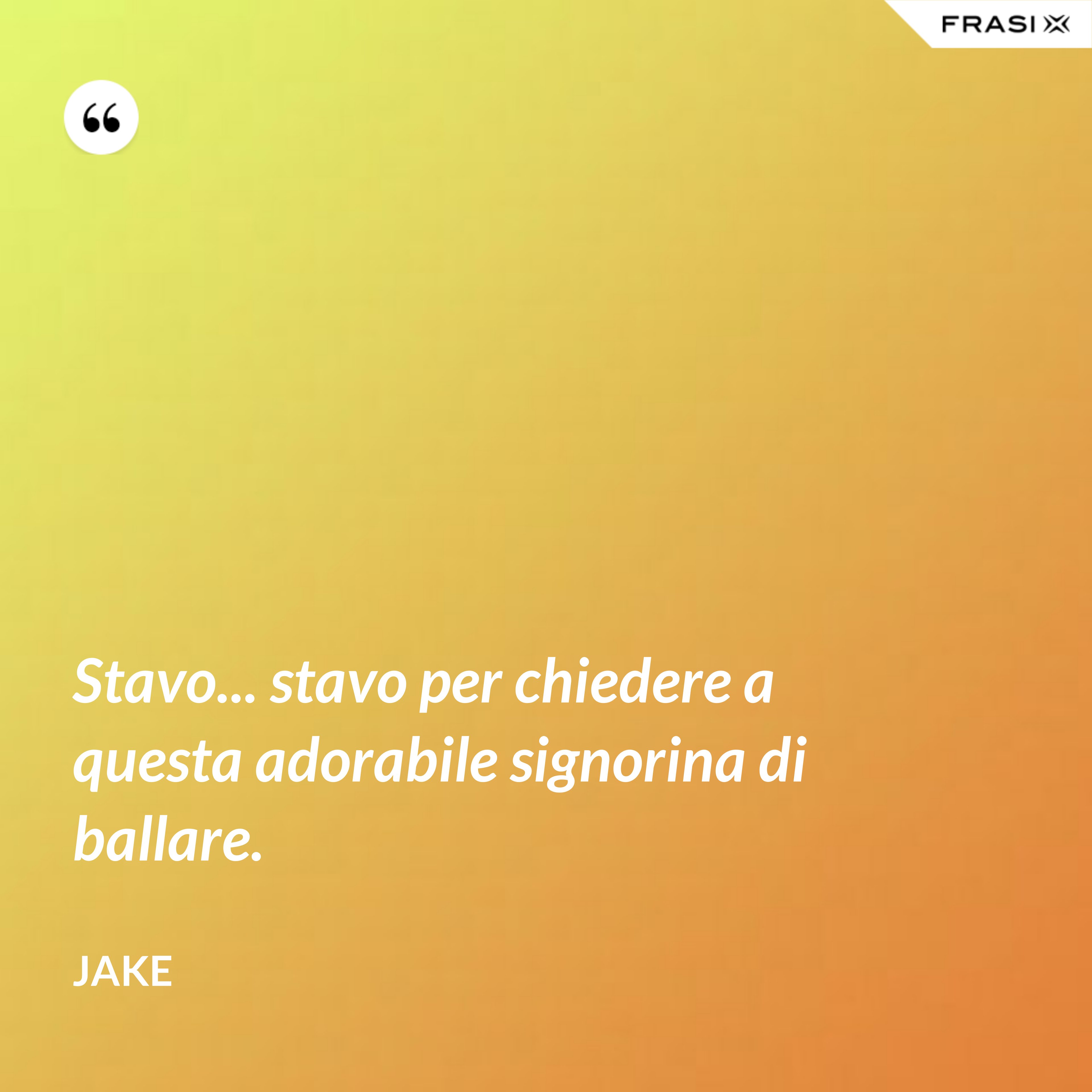 Stavo... stavo per chiedere a questa adorabile signorina di ballare. - Jake