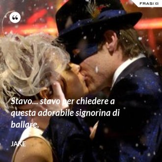 Stavo... stavo per chiedere a questa adorabile signorina di ballare. - Jake