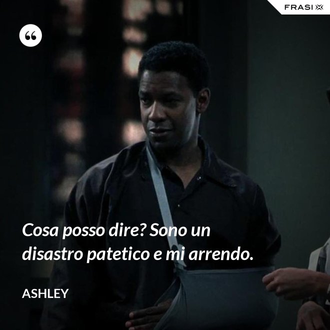 Cosa posso dire? Sono un disastro patetico e mi arrendo. - Ashley