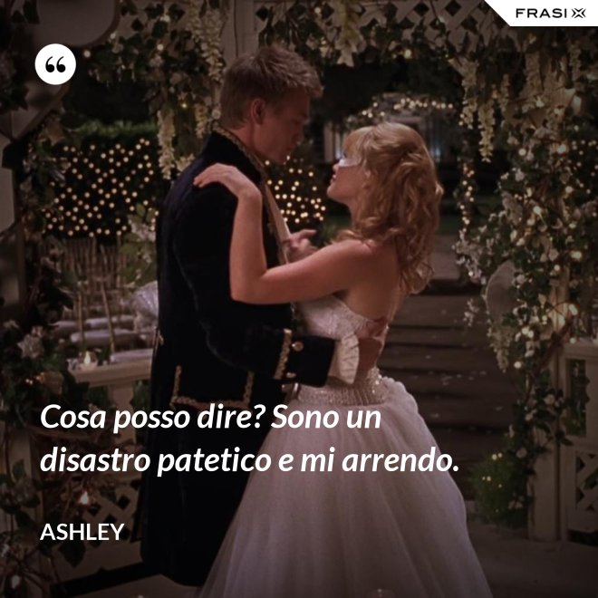 Cosa posso dire? Sono un disastro patetico e mi arrendo. - Ashley