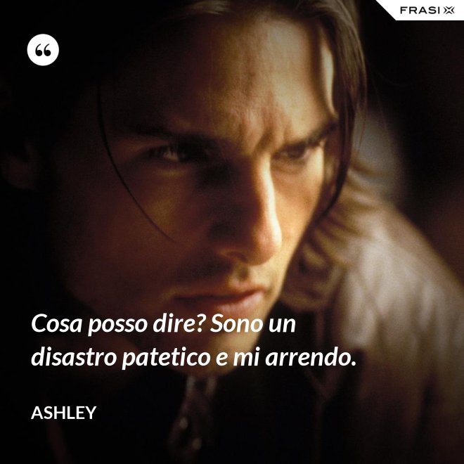 Cosa posso dire? Sono un disastro patetico e mi arrendo. - Ashley
