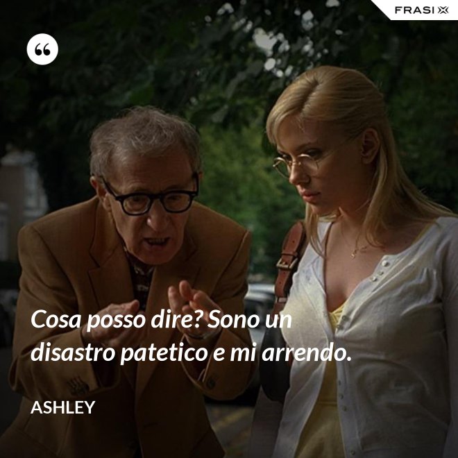 Cosa posso dire? Sono un disastro patetico e mi arrendo. - Ashley