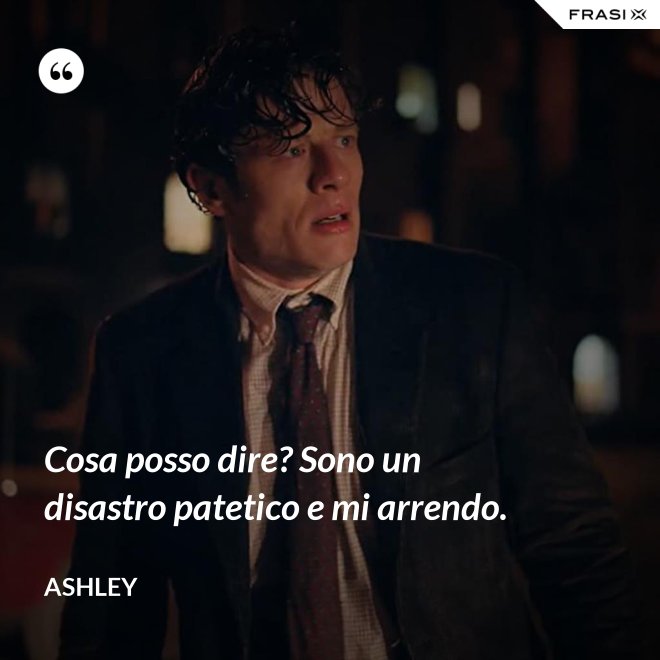 Cosa posso dire? Sono un disastro patetico e mi arrendo. - Ashley