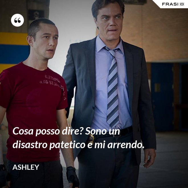 Cosa posso dire? Sono un disastro patetico e mi arrendo. - Ashley