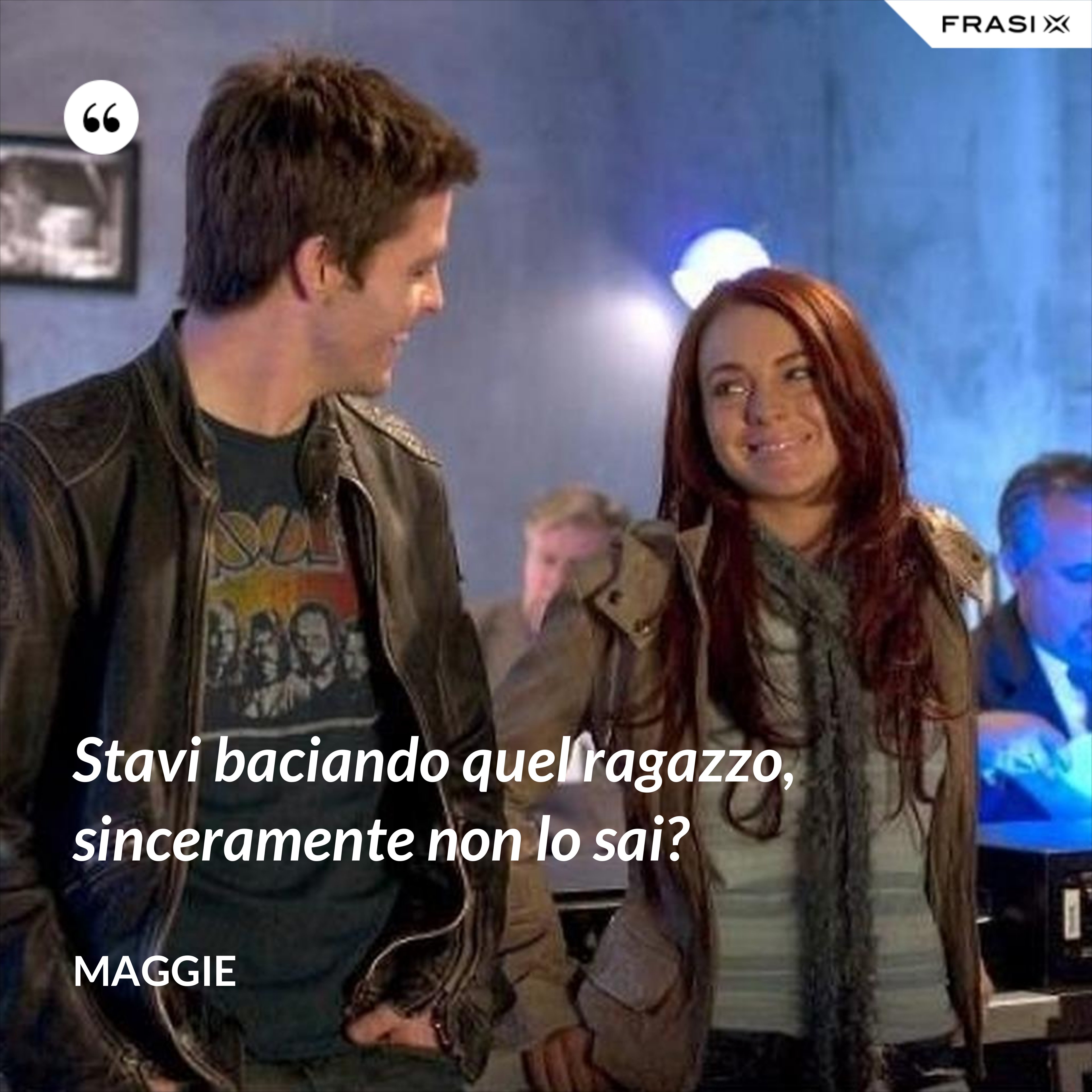 Stavi baciando quel ragazzo, sinceramente non lo sai? - Maggie