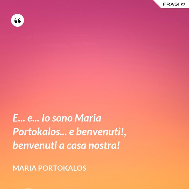 E... e... Io sono Maria Portokalos... e benvenuti!, benvenuti a casa nostra! - Maria Portokalos