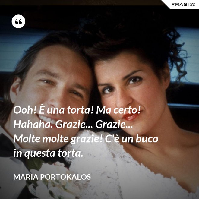 Ooh! È una torta! Ma certo! Hahaha. Grazie... Grazie... Molte molte grazie! C'è un buco in questa torta. - Maria Portokalos